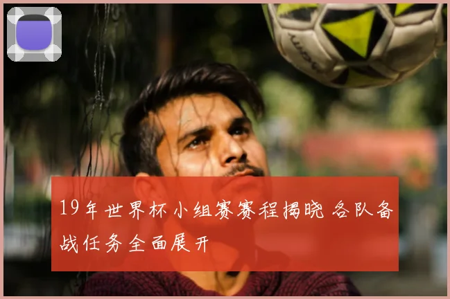 19年世界杯小组赛赛程揭晓 各队备战任务全面展开
