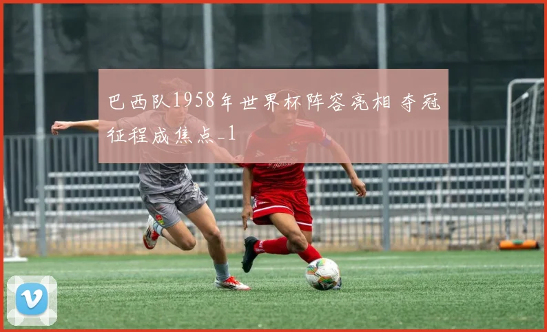 巴西队1958年世界杯阵容亮相 夺冠征程成焦点_1