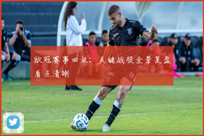 欧冠赛事回放:关键战役全景复盘看点清晰