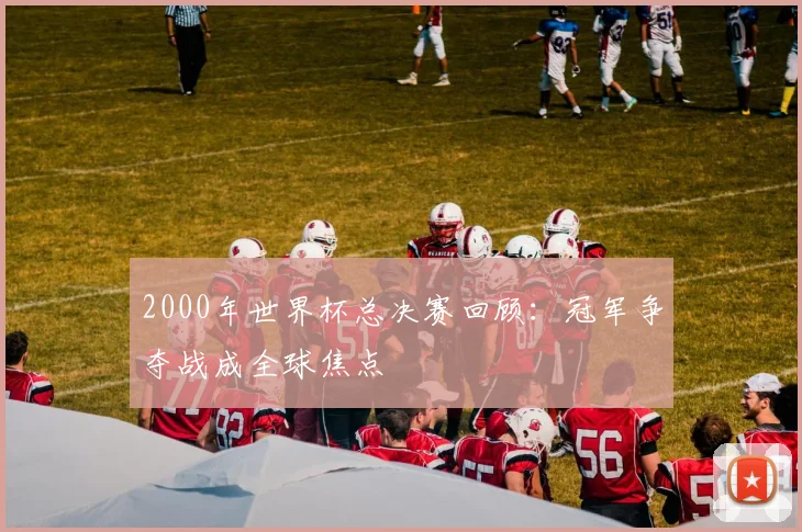2000年世界杯总决赛回顾：冠军争夺战成全球焦点
