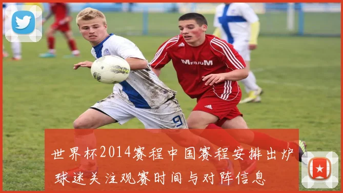 世界杯2014赛程中国赛程安排出炉 球迷关注观赛时间与对阵信息