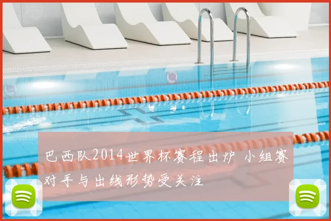 巴西队2014世界杯赛程出炉 小组赛对手与出线形势受关注