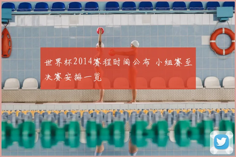 世界杯2014赛程时间公布 小组赛至决赛安排一览