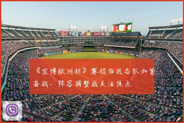 《宝博欧洲杯》赛程临近各队加紧备战,阵容调整成关注焦点