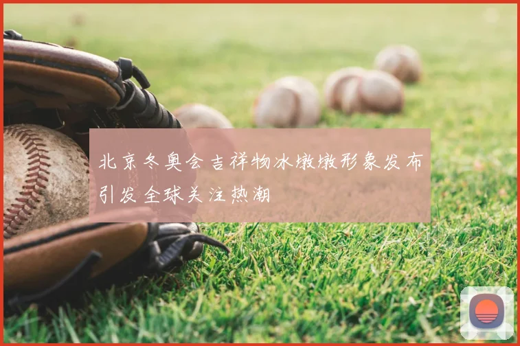 北京冬奥会吉祥物冰墩墩形象发布引发全球关注热潮