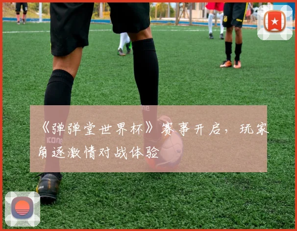 《弹弹堂世界杯》赛事开启，玩家角逐激情对战体验