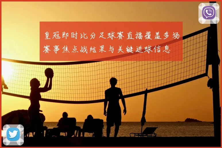 皇冠即时比分足球赛直播覆盖多场赛事焦点战结果与关键进球信息