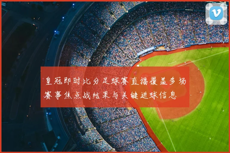 皇冠即时比分足球赛直播覆盖多场赛事焦点战结果与关键进球信息