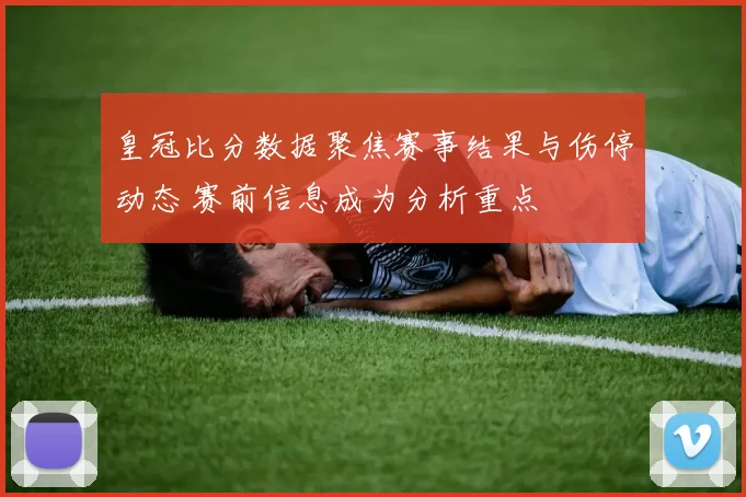 皇冠比分数据聚焦赛事结果与伤停动态 赛前信息成为分析重点