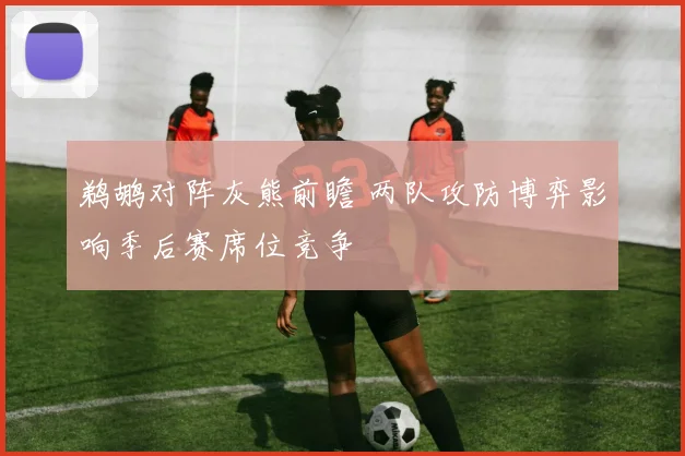鹈鹕对阵灰熊前瞻 两队攻防博弈影响季后赛席位竞争