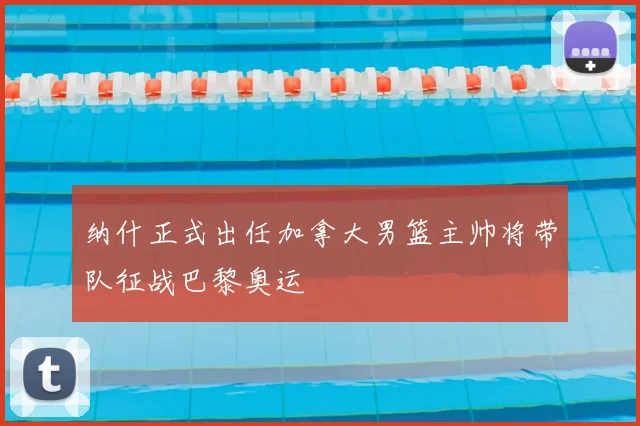 纳什正式出任加拿大男篮主帅将带队征战巴黎奥运