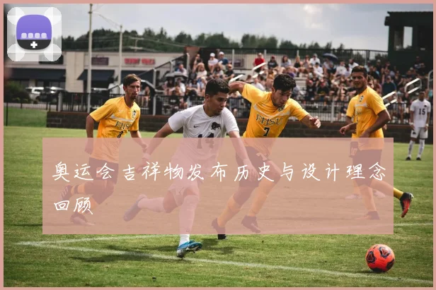 奥运会吉祥物发布历史与设计理念回顾