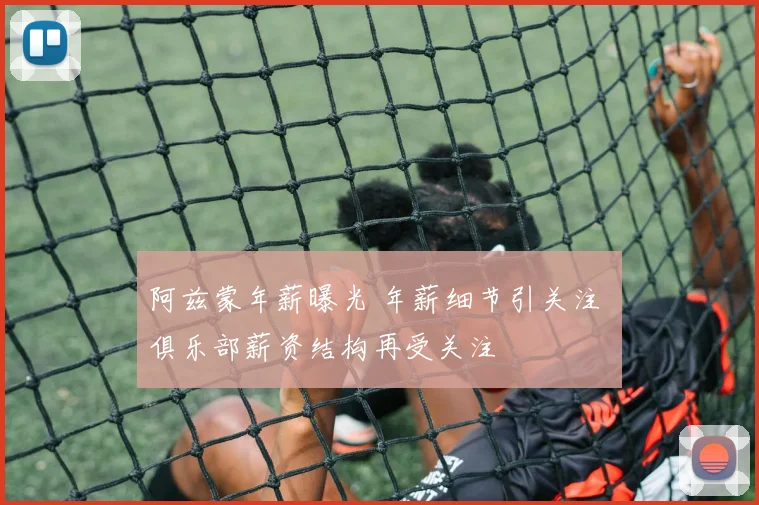 阿兹蒙年薪曝光 年薪细节引关注 俱乐部薪资结构再受关注