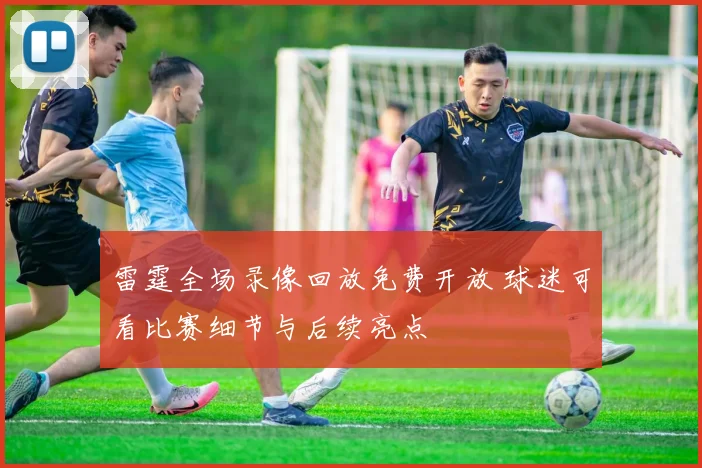 雷霆全场录像回放免费开放 球迷可看比赛细节与后续亮点