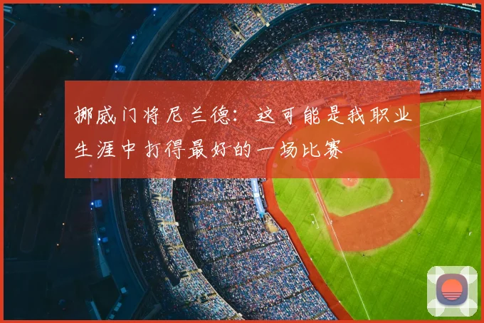 挪威门将尼兰德:这可能是我职业生涯中打得最好的一场比赛