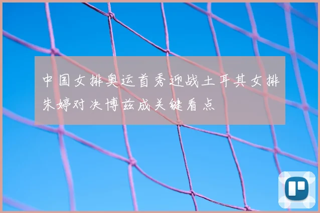 中国女排奥运首秀迎战土耳其女排朱婷对决博兹成关键看点