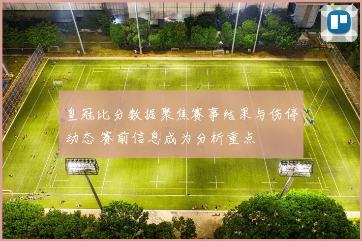 皇冠比分数据聚焦赛事结果与伤停动态 赛前信息成为分析重点