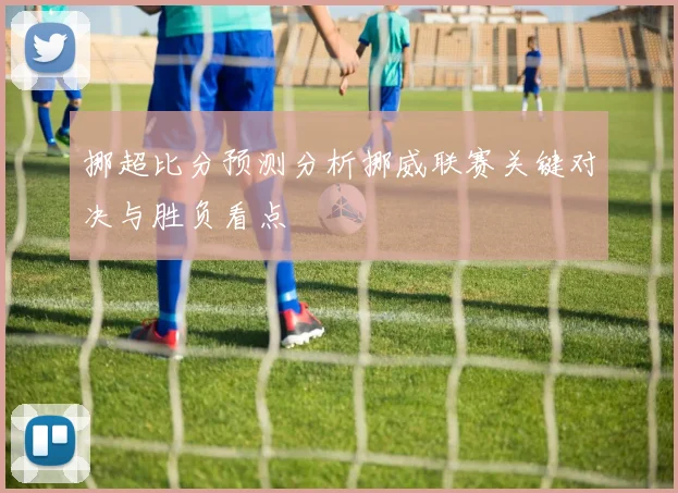 挪超比分预测分析挪威联赛关键对决与胜负看点
