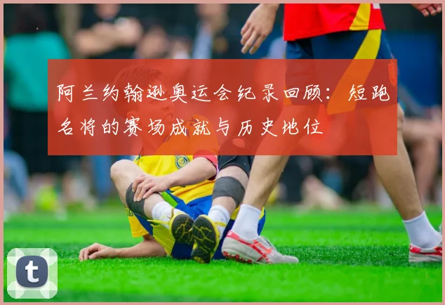阿兰约翰逊奥运会纪录回顾:短跑名将的赛场成就与历史地位